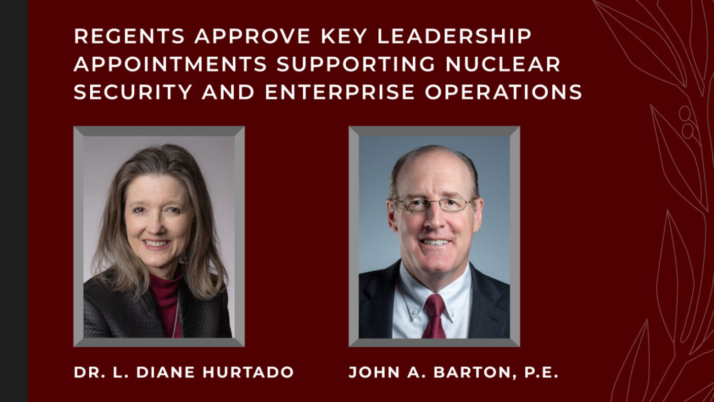 A graphic with a headshot of Dr. L. Diane Hurtado, John A. Barton, P.E., their names below their photos, and text above them that says "REGENTS APPROVE KEY LEADERSHIP APPOINTMENTS SUPPORTING NUCLEAR SECURITY AND ENTERPRISE OPERATIONS". The background is maroon with faint floral embellishments on the right.
